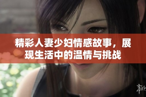 精彩人妻少妇情感故事，展现生活中的温情与挑战