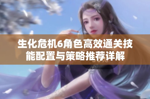 生化危机6角色高效通关技能配置与策略推荐详解