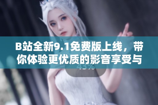 B站全新9.1免费版上线，带你体验更优质的影音享受与精彩内容