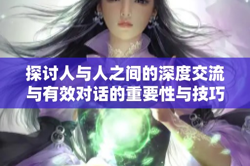 探讨人与人之间的深度交流与有效对话的重要性与技巧
