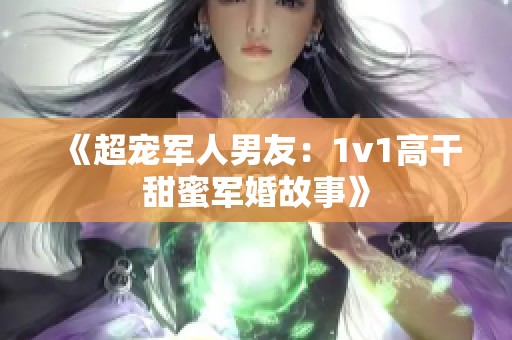 《超宠军人男友：1v1高干甜蜜军婚故事》