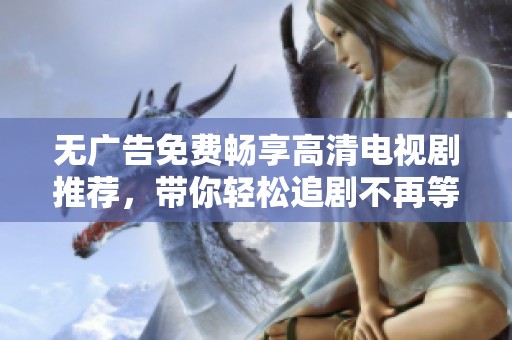 无广告免费畅享高清电视剧推荐，带你轻松追剧不再等待