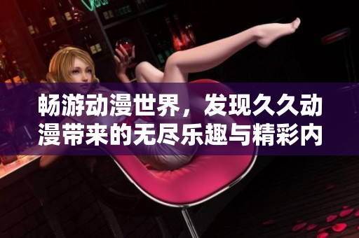 畅游动漫世界，发现久久动漫带来的无尽乐趣与精彩内容