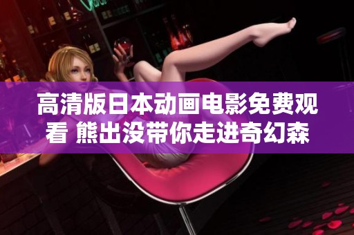 高清版日本动画电影免费观看 熊出没带你走进奇幻森林冒险世界