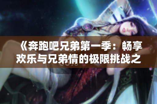 《奔跑吧兄弟第一季：畅享欢乐与兄弟情的极限挑战之旅》