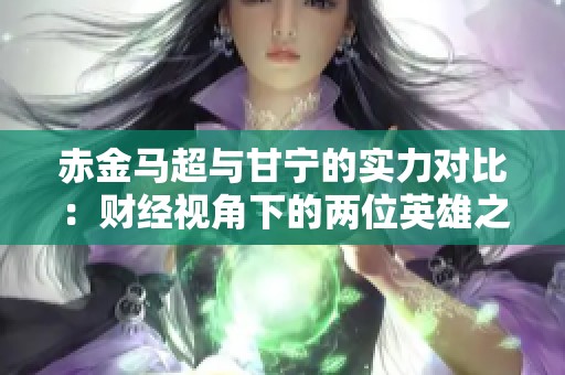 赤金马超与甘宁的实力对比：财经视角下的两位英雄之争