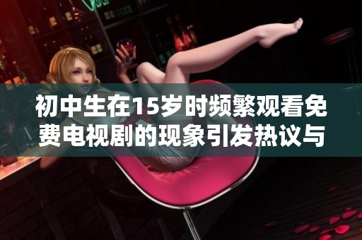 初中生在15岁时频繁观看免费电视剧的现象引发热议与关注
