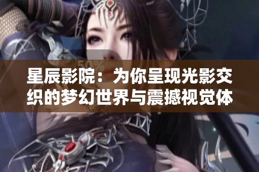 星辰影院：为你呈现光影交织的梦幻世界与震撼视觉体验