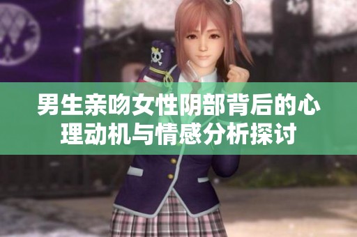 男生亲吻女性阴部背后的心理动机与情感分析探讨