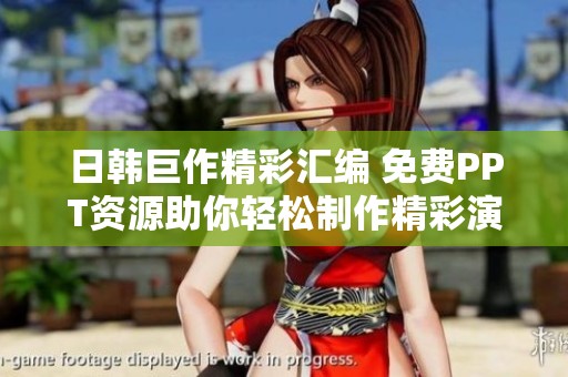 日韩巨作精彩汇编 免费PPT资源助你轻松制作精彩演示