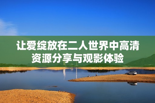 让爱绽放在二人世界中高清资源分享与观影体验
