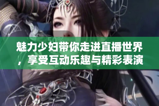 魅力少妇带你走进直播世界，享受互动乐趣与精彩表演