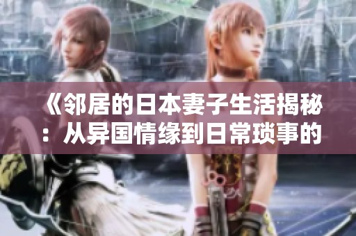 《邻居的日本妻子生活揭秘：从异国情缘到日常琐事的真实写照》