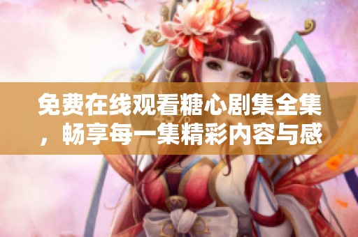 免费在线观看糖心剧集全集，畅享每一集精彩内容与感人剧情