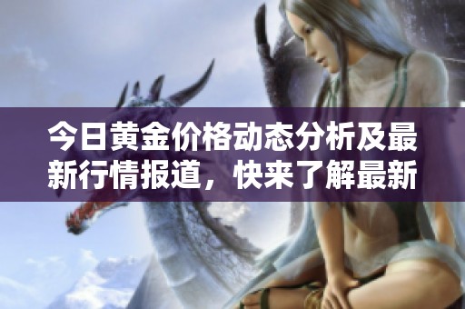 今日黄金价格动态分析及最新行情报道，快来了解最新消息！