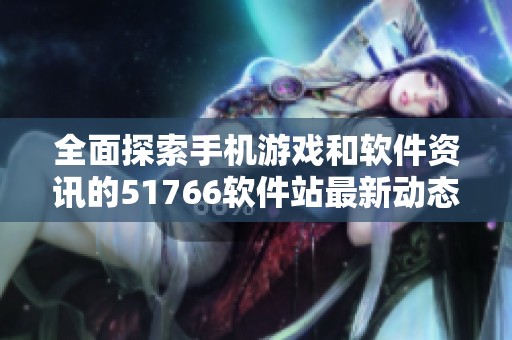全面探索手机游戏和软件资讯的51766软件站最新动态和推荐