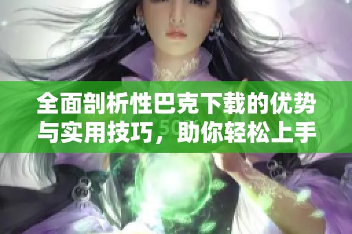 全面剖析性巴克下载的优势与实用技巧，助你轻松上手