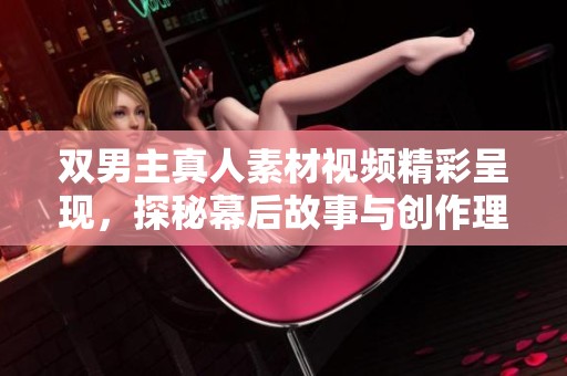 双男主真人素材视频精彩呈现，探秘幕后故事与创作理念