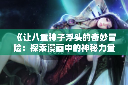 《让八重神子浮头的奇妙冒险：探索漫画中的神秘力量与精彩故事》