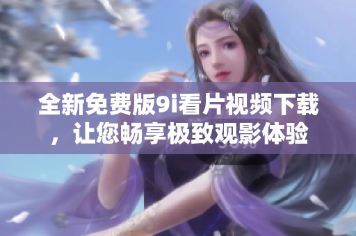 全新免费版9i看片视频下载，让您畅享极致观影体验