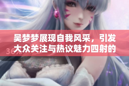 吴梦梦展现自我风采，引发大众关注与热议魅力四射的个性化表现