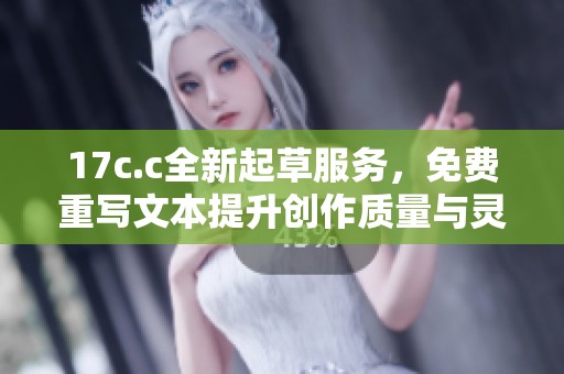 17c.c全新起草服务，免费重写文本提升创作质量与灵感尽享！