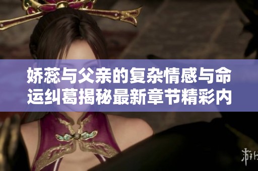 娇蕊与父亲的复杂情感与命运纠葛揭秘最新章节精彩内容