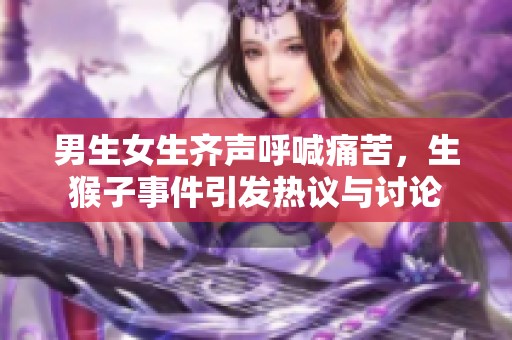 男生女生齐声呼喊痛苦，生猴子事件引发热议与讨论