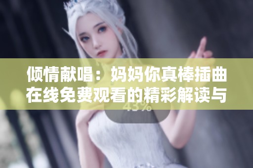 倾情献唱：妈妈你真棒插曲在线免费观看的精彩解读与分享