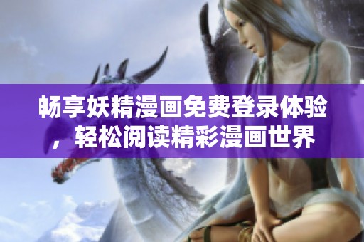 畅享妖精漫画免费登录体验，轻松阅读精彩漫画世界