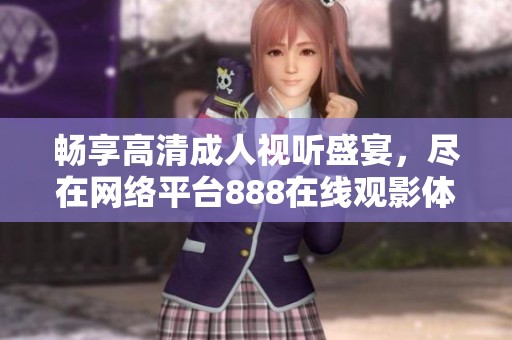 畅享高清成人视听盛宴，尽在网络平台888在线观影体验