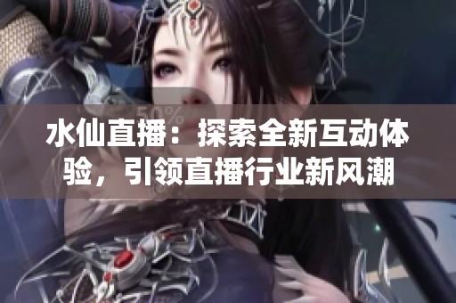 水仙直播：探索全新互动体验，引领直播行业新风潮