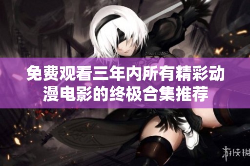 免费观看三年内所有精彩动漫电影的终极合集推荐