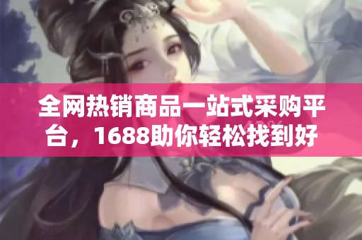 全网热销商品一站式采购平台，1688助你轻松找到好货！