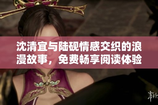沈清宜与陆砚情感交织的浪漫故事，免费畅享阅读体验