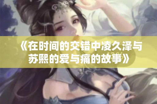 《在时间的交错中凌久泽与苏熙的爱与痛的故事》