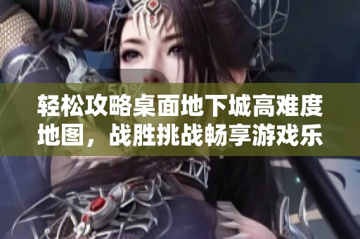 轻松攻略桌面地下城高难度地图，战胜挑战畅享游戏乐趣