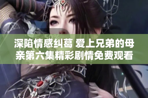 深陷情感纠葛 爱上兄弟的母亲第六集精彩剧情免费观看