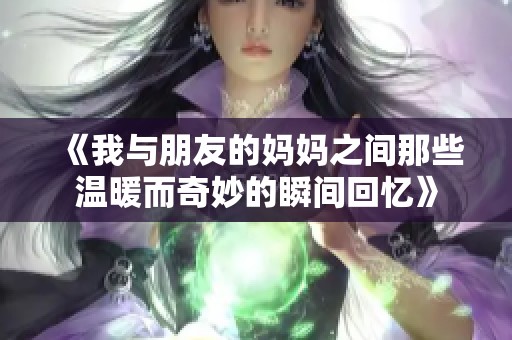 《我与朋友的妈妈之间那些温暖而奇妙的瞬间回忆》