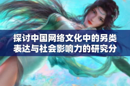 探讨中国网络文化中的另类表达与社会影响力的研究分析