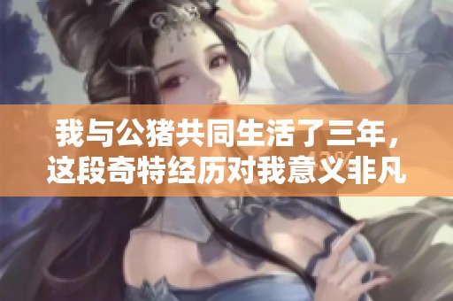我与公猪共同生活了三年，这段奇特经历对我意义非凡