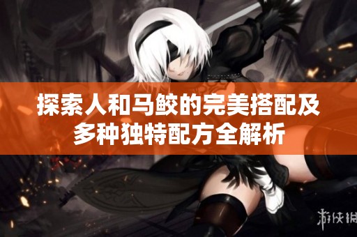 探索人和马鲛的完美搭配及多种独特配方全解析