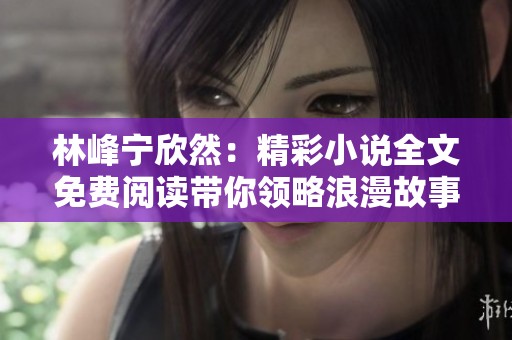 林峰宁欣然：精彩小说全文免费阅读带你领略浪漫故事的魅力