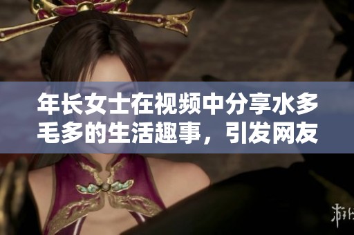 年长女士在视频中分享水多毛多的生活趣事，引发网友热议与关注