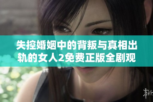 失控婚姻中的背叛与真相出轨的女人2免费正版全剧观看指南
