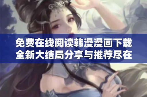 免费在线阅读韩漫漫画下载全新大结局分享与推荐尽在这里