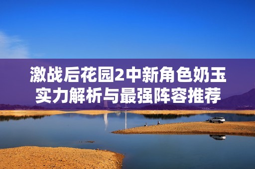 激战后花园2中新角色奶玉实力解析与最强阵容推荐