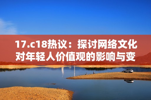 17.c18热议：探讨网络文化对年轻人价值观的影响与变迁