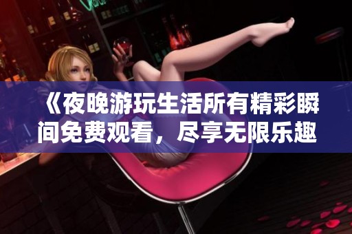 《夜晚游玩生活所有精彩瞬间免费观看，尽享无限乐趣与回忆》
