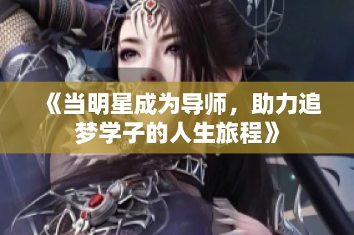 《当明星成为导师，助力追梦学子的人生旅程》